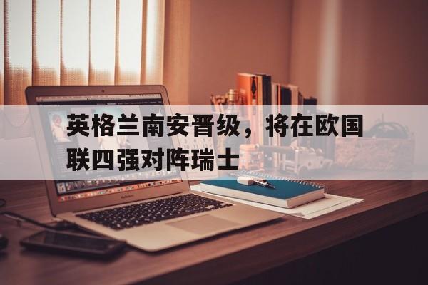 英格兰南安晋级，将在欧国联四强对阵瑞士