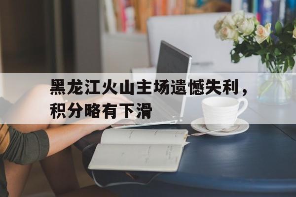 黑龙江火山主场遗憾失利，积分略有下滑