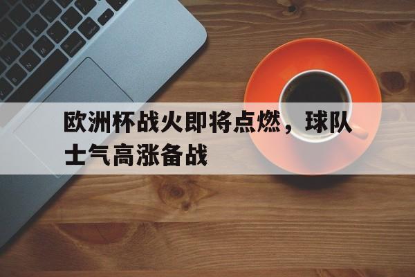 欧洲杯战火即将点燃，球队士气高涨备战