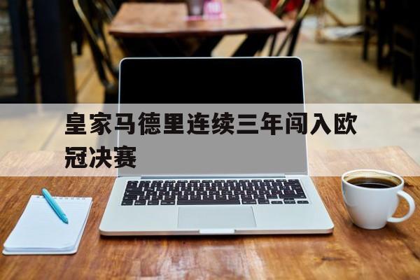 皇家马德里连续三年闯入欧冠决赛