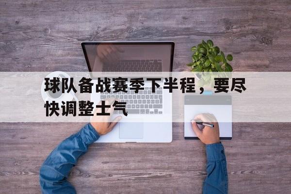 球队备战赛季下半程，要尽快调整士气