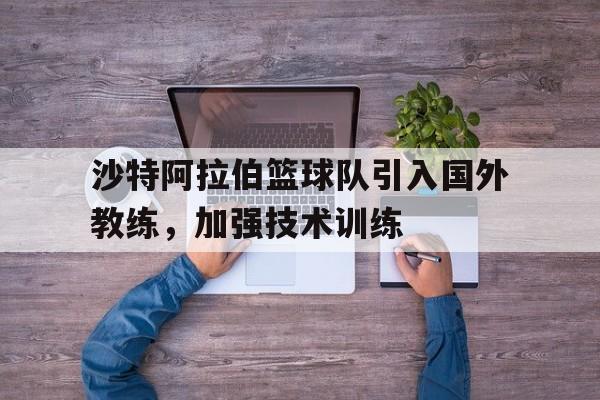 沙特阿拉伯篮球队引入国外教练，加强技术训练