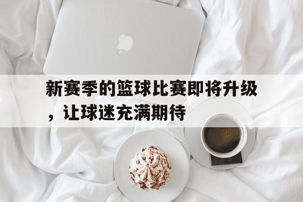 新赛季的篮球比赛即将升级，让球迷充满期待
