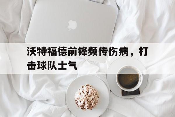 沃特福德前锋频传伤病，打击球队士气