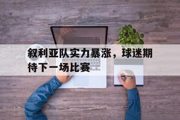 叙利亚队实力暴涨，球迷期待下一场比赛