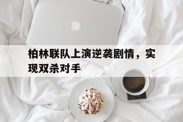 柏林联队上演逆袭剧情，实现双杀对手